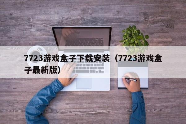 7723游戏盒子下载安装（7723游戏盒子最新版）