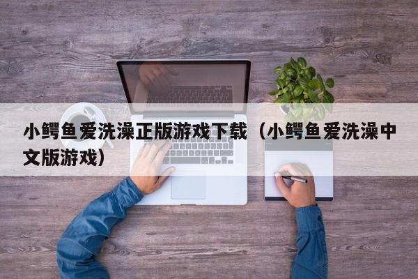 小鳄鱼爱洗澡正版游戏下载（小鳄鱼爱洗澡中文版游戏）