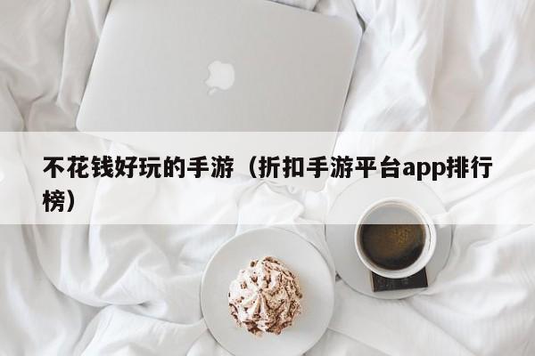 不花钱好玩的手游（折扣手游平台app排行榜）