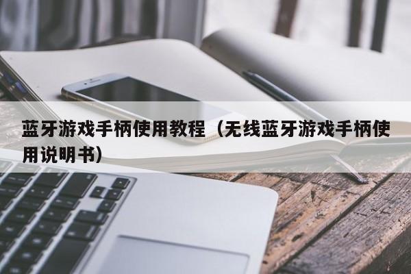 蓝牙游戏手柄使用教程（无线蓝牙游戏手柄使用说明书）