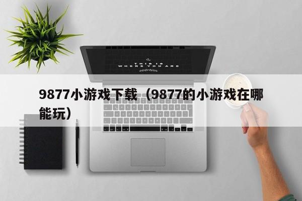 9877小游戏下载（9877的小游戏在哪能玩）