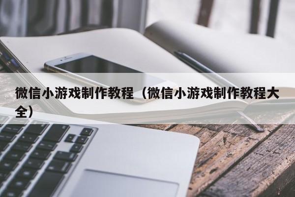 微信小游戏制作教程（微信小游戏制作教程大全）