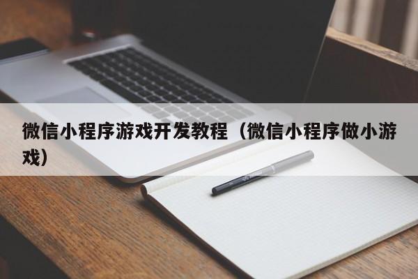 微信小程序游戏开发教程（微信小程序做小游戏）