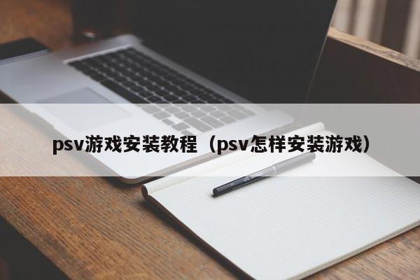 psv游戏安装教程（psv怎样安装游戏）