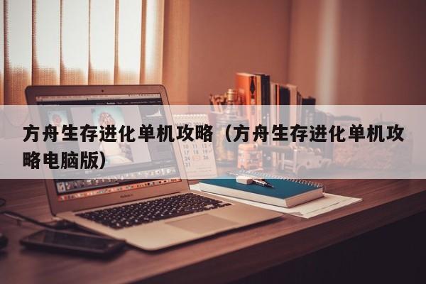 方舟生存进化单机攻略（方舟生存进化单机攻略电脑版）