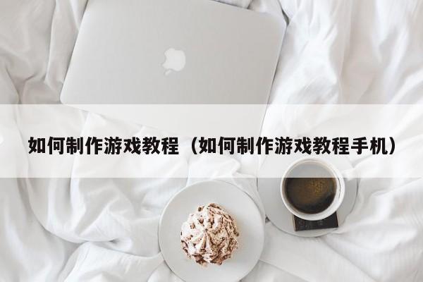 如何制作游戏教程（如何制作游戏教程手机）