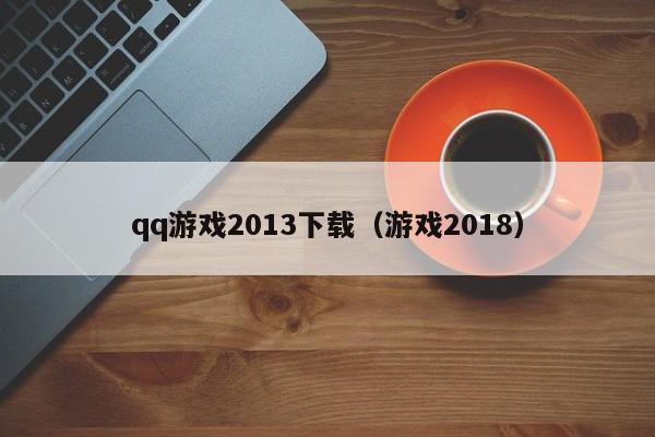 qq游戏2013下载（游戏2018）