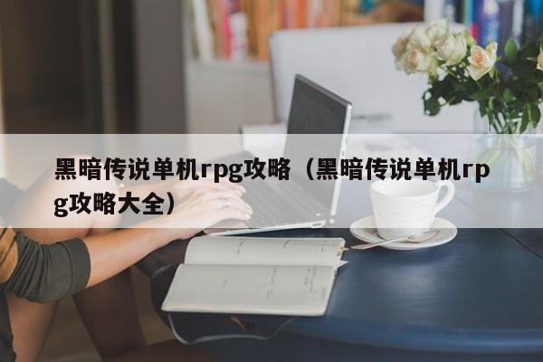 黑暗传说单机rpg攻略（黑暗传说单机rpg攻略大全）