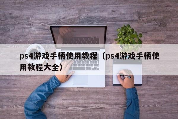 ps4游戏手柄使用教程（ps4游戏手柄使用教程大全）