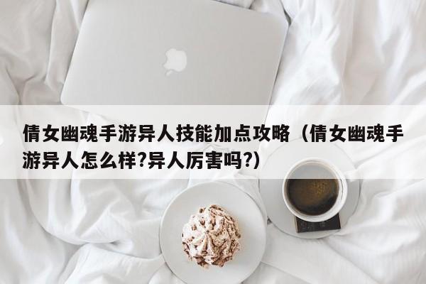 倩女幽魂手游异人技能加点攻略（倩女幽魂手游异人怎么样?异人厉害吗?）