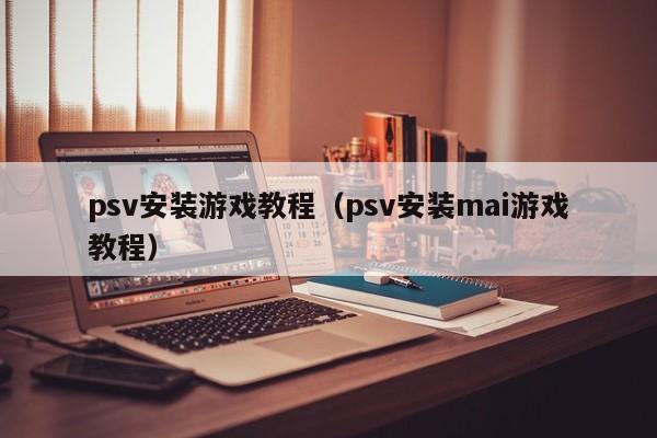 psv安装游戏教程（psv安装mai游戏教程）