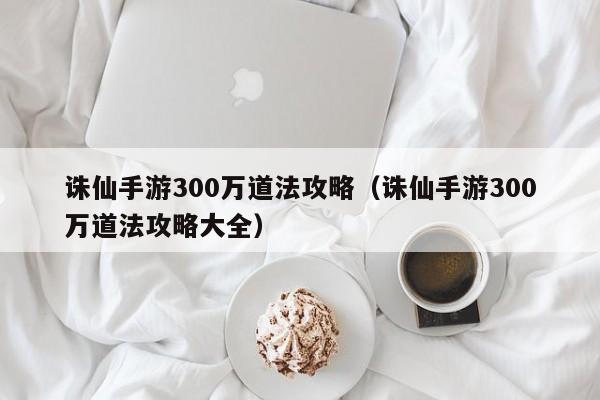 诛仙手游300万道法攻略（诛仙手游300万道法攻略大全）