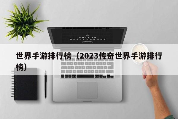 世界手游排行榜（2023传奇世界手游排行榜）