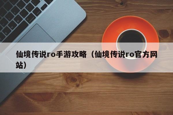 仙境传说ro手游攻略（仙境传说ro官方网站）