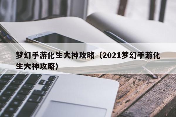 梦幻手游化生大神攻略（2021梦幻手游化生大神攻略）