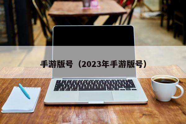 手游版号（2023年手游版号）