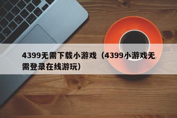 4399无需下载小游戏（4399小游戏无需登录在线游玩）