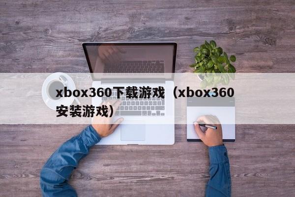 xbox360下载游戏（xbox360 安装游戏）