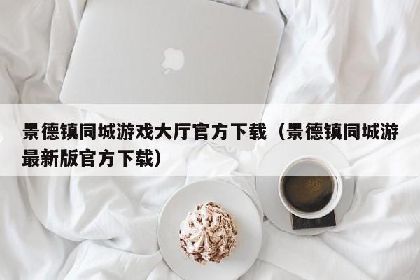 景德镇同城游戏大厅官方下载（景德镇同城游最新版官方下载）