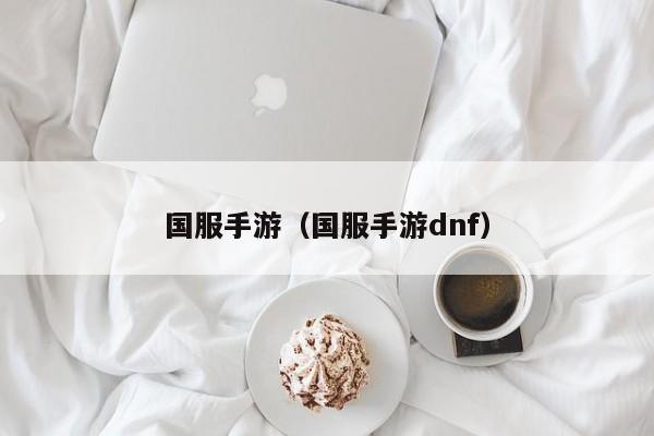 国服手游（国服手游dnf）