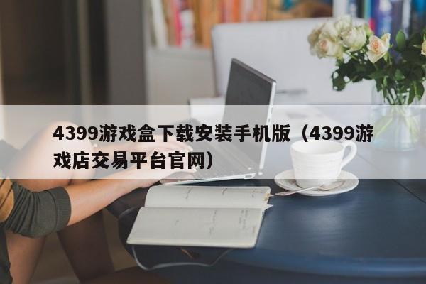 4399游戏盒下载安装手机版（4399游戏店交易平台官网）