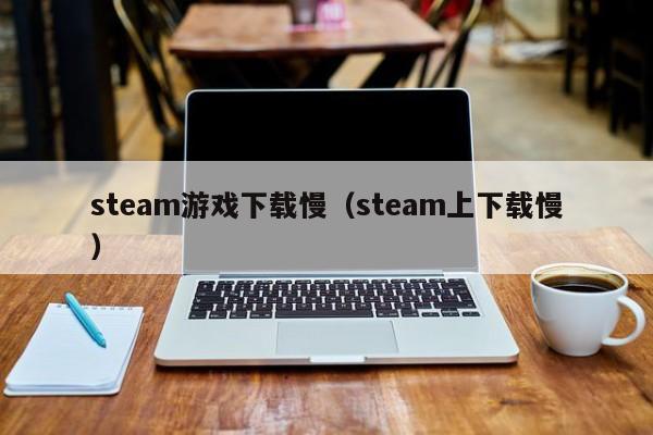 steam游戏下载慢（steam上下载慢）