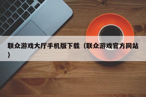 联众游戏大厅手机版下载（联众游戏官方网站）