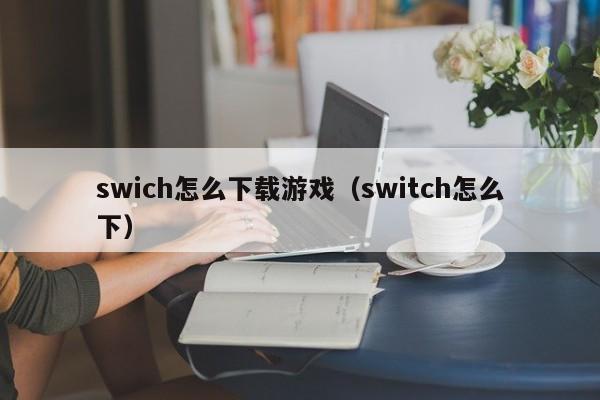 swich怎么下载游戏（switch怎么下）