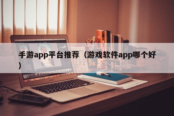 手游app平台推荐（游戏软件app哪个好）