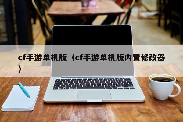 cf手游单机版（cf手游单机版内置修改器）