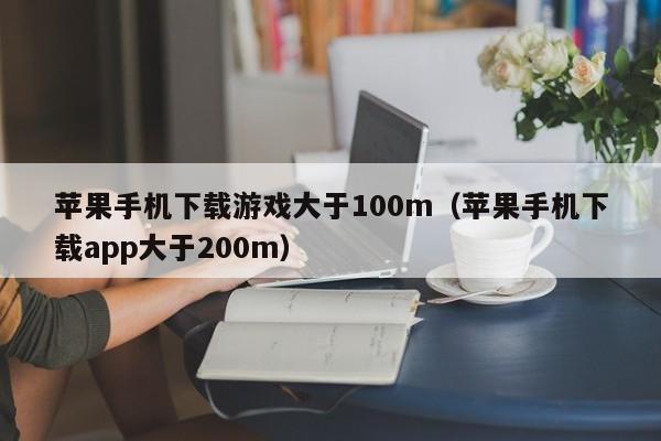 苹果手机下载游戏大于100m（苹果手机下载app大于200m）