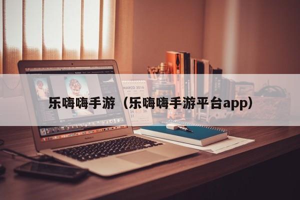 乐嗨嗨手游（乐嗨嗨手游平台app）