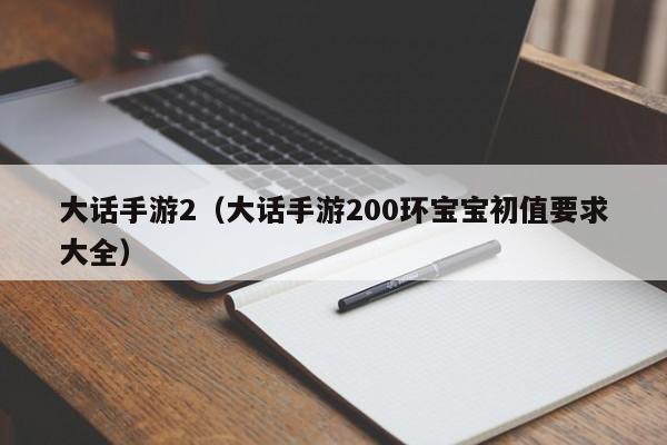 大话手游2（大话手游200环宝宝初值要求大全）