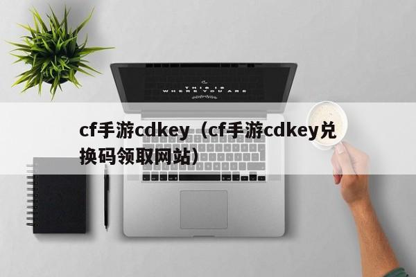 cf手游cdkey（cf手游cdkey兑换码领取网站）