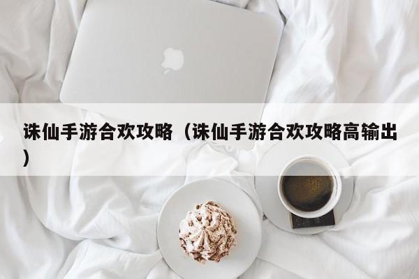 诛仙手游合欢攻略（诛仙手游合欢攻略高输出）