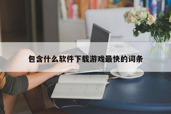 包含什么软件下载游戏最快的词条