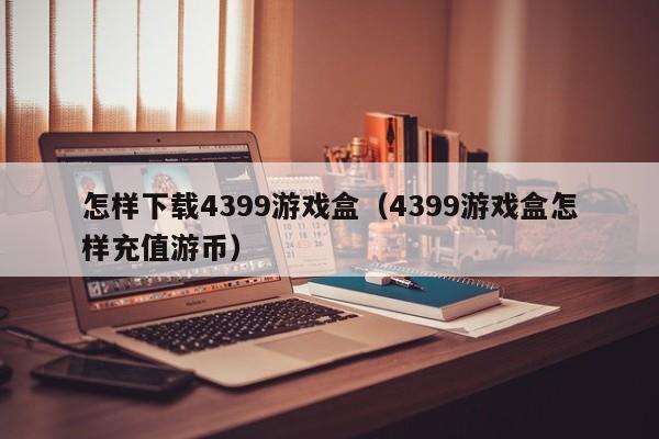 怎样下载4399游戏盒（4399游戏盒怎样充值游币）