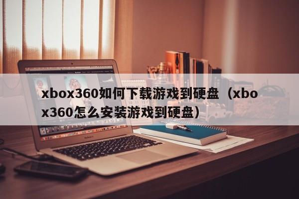 xbox360如何下载游戏到硬盘（xbox360怎么安装游戏到硬盘）