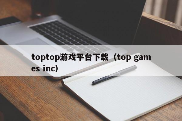 toptop游戏平台下载（top games inc）