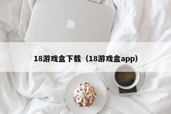 18游戏盒下载（18游戏盒app）